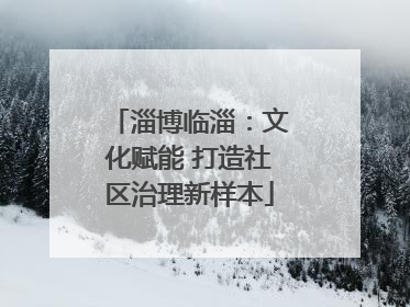 淄博临淄：文化赋能 打造社区治理新样本
