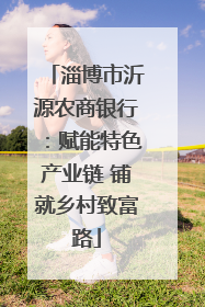 淄博市沂源农商银行：赋能特色产业链 铺就乡村致富路