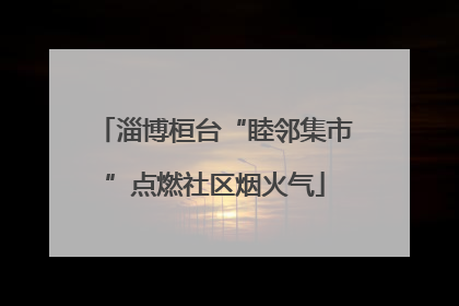 淄博桓台“睦邻集市”点燃社区烟火气