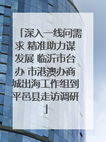 深入一线问需求 精准助力谋发展 临沂市台办 市港澳办商城出海工作组到平邑县走访调研
