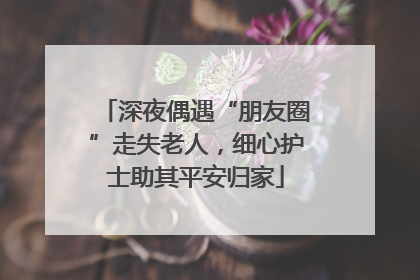 深夜偶遇“朋友圈”走失老人，细心护士助其平安归家