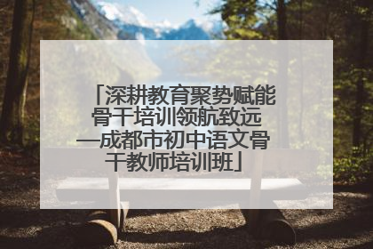 深耕教育聚势赋能 骨干培训领航致远—成都市初中语文骨干教师培训班