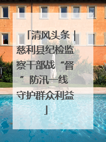 清风头条｜慈利县纪检监察干部战“督”防汛一线 守护群众利益