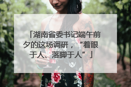 湖南省委书记端午前夕的这场调研，“着眼于人、落脚于人”