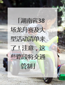 湖南省38场龙舟赛及大型活动清单来了！注意，这些路段将交通管制