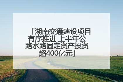 湖南交通建设项目有序推进 上半年公路水路固定资产投资超400亿元
