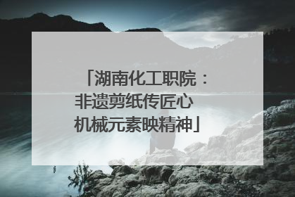 湖南化工职院：非遗剪纸传匠心 机械元素映精神