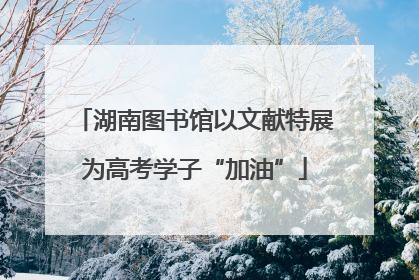 湖南图书馆以文献特展为高考学子“加油”