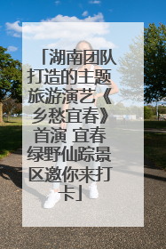 湖南团队打造的主题旅游演艺《乡愁宜春》首演 宜春绿野仙踪景区邀你来打卡