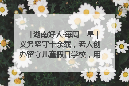 湖南好人·每周一星｜义务坚守十余载，老人创办留守儿童假日学校，用爱传道以心授艺