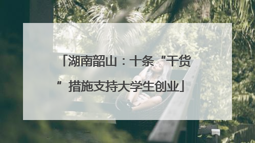 湖南韶山：十条“干货”措施支持大学生创业