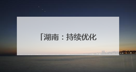 湖南：持续优化营商环境，力促民间投资提质增效