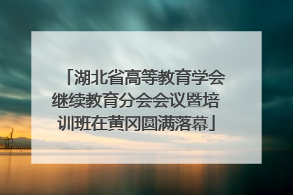 湖北省高等教育学会继续教育分会会议暨培训班在黄冈圆满落幕