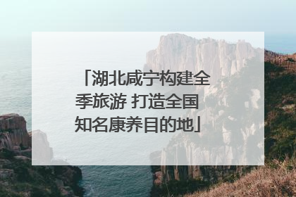 湖北咸宁构建全季旅游 打造全国知名康养目的地