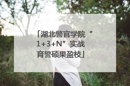 湖北警官学院“1+3+N”实战育警硕果盈枝