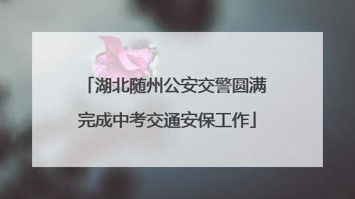 湖北随州公安交警圆满完成中考交通安保工作