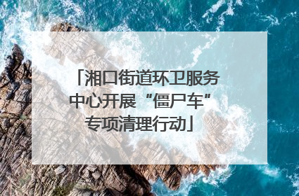 湘口街道环卫服务中心开展“僵尸车”专项清理行动