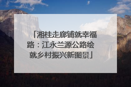 湘桂走廊铺就幸福路：江永兰源公路绘就乡村振兴新图景