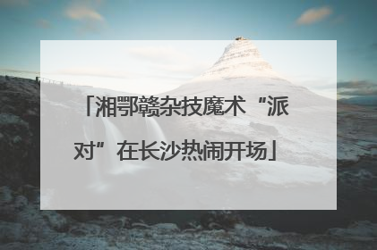 湘鄂赣杂技魔术“派对”在长沙热闹开场
