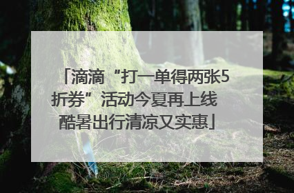 滴滴“打一单得两张5折券”活动今夏再上线 酷暑出行清凉又实惠