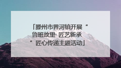 滕州市界河镇开展“鲁班故里· 匠艺新承”匠心传递主题活动