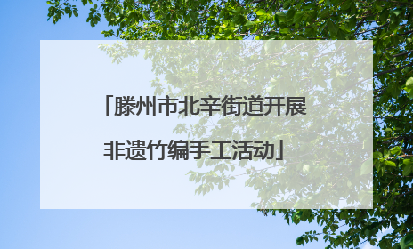 滕州市北辛街道开展非遗竹编手工活动