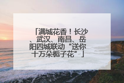 满城花香！长沙、武汉、南昌、岳阳四城联动“送你十万朵栀子花”