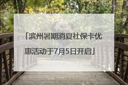 滨州暑期消夏社保卡优惠活动于7月5日开启