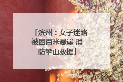 滨州：女子迷路被困百米悬崖 消防攀山救援