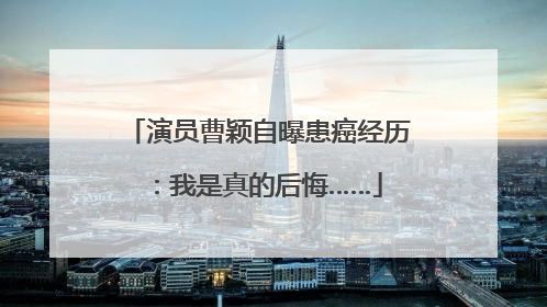 演员曹颖自曝患癌经历：我是真的后悔……