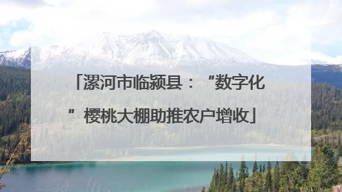 漯河市临颍县：“数字化”樱桃大棚助推农户增收