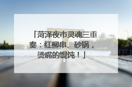 菏泽夜市灵魂三重奏：红柳串、砂锅，烫嘴的馄饨！