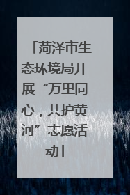 菏泽市生态环境局开展“万里同心，共护黄河”志愿活动
