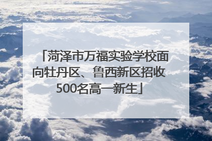 菏泽市万福实验学校面向牡丹区、鲁西新区招收500名高一新生