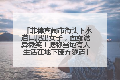 菲律宾闹市街头下水道口爬出女子，面露诡异微笑！据称当地有人生活在地下废弃隧道