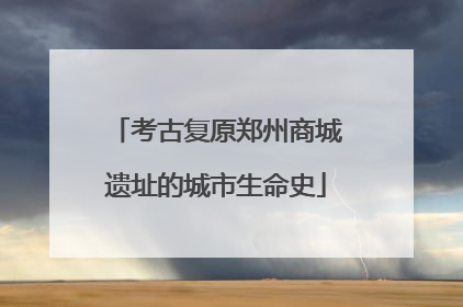 考古复原郑州商城遗址的城市生命史