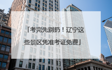 考完先别扔！辽宁这些景区凭准考证免费