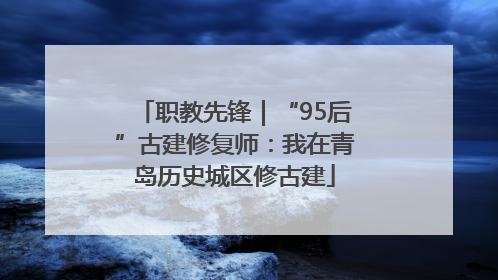 职教先锋｜“95后”古建修复师：我在青岛历史城区修古建