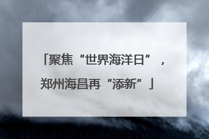 聚焦“世界海洋日”，郑州海昌再“添新”