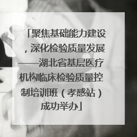 聚焦基础能力建设，深化检验质量发展——湖北省基层医疗机构临床检验质量控制培训班（孝感站）成功举办