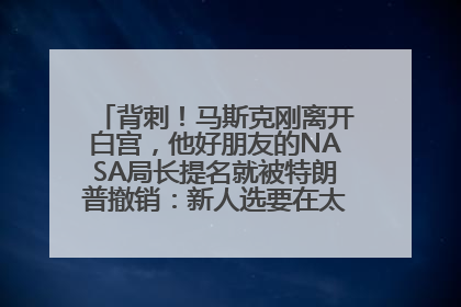 背刺！马斯克刚离开白宫，他好朋友的NASA局长提名就被特朗普撤销：新人选要在太空实现“美国优先”