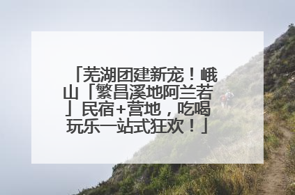 芜湖团建新宠！峨山「繁昌溪地阿兰若」民宿+营地，吃喝玩乐一站式狂欢！