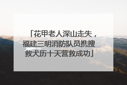 花甲老人深山走失，福建三明消防队员携搜救犬历十天营救成功