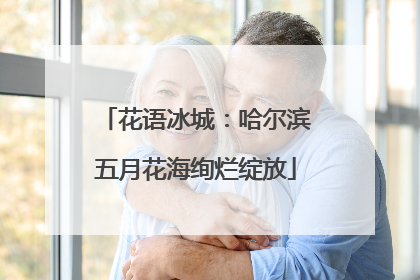 花语冰城：哈尔滨五月花海绚烂绽放