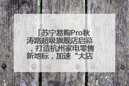 苏宁易购Pro秋涛路超级旗舰店启幕，打造杭州家电零售新地标，加速“大店攻略”全省布局
