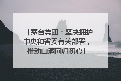 茅台集团：坚决拥护中央和省委有关部署，推动白酒回归初心