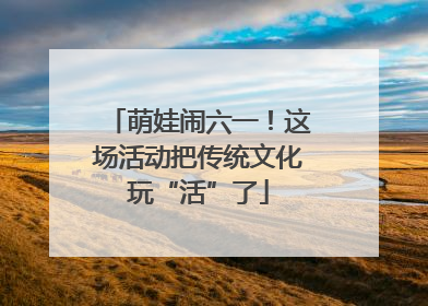 萌娃闹六一！这场活动把传统文化玩“活”了