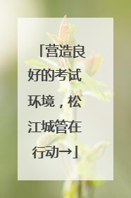 营造良好的考试环境，松江城管在行动→