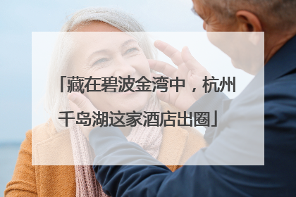 藏在碧波金湾中，杭州千岛湖这家酒店出圈