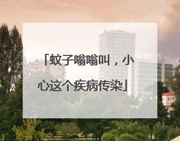蚊子嗡嗡叫，小心这个疾病传染